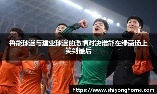 鲁能球迷与建业球迷的激情对决谁能在绿茵场上笑到最后