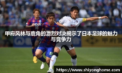 甲府风林与鹿角的激烈对决揭示了日本足球的魅力与竞争力