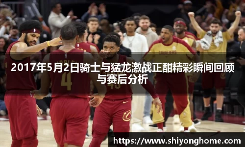 2017年5月2日骑士与猛龙激战正酣精彩瞬间回顾与赛后分析