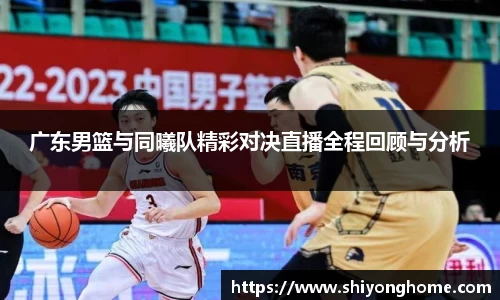 广东男篮与同曦队精彩对决直播全程回顾与分析