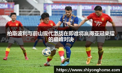 柏斯波利与蔚山现代激战在即谁将赢得亚冠荣耀的巅峰对决