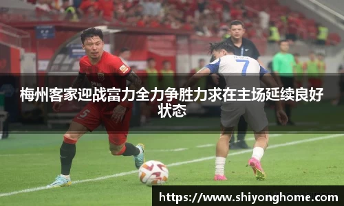 梅州客家迎战富力全力争胜力求在主场延续良好状态